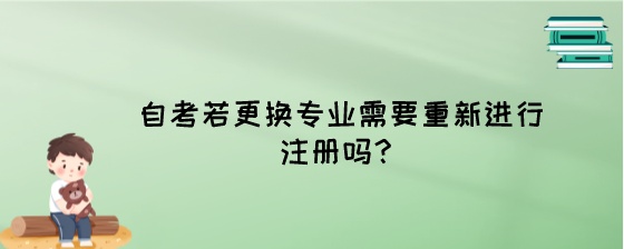 自考若更换专业需要重新进行注册吗?