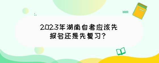 2023年湖南自考应该先报名还是先复习?