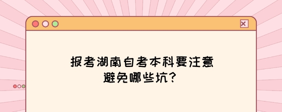 报考湖南自考本科要注意避免哪些坑?