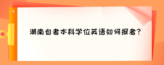 湖南自考本科学位英语如何报考?