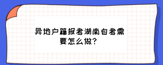 异地户籍报考湖南自考需要怎么做?