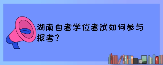 湖南自考学位考试如何参与报考?