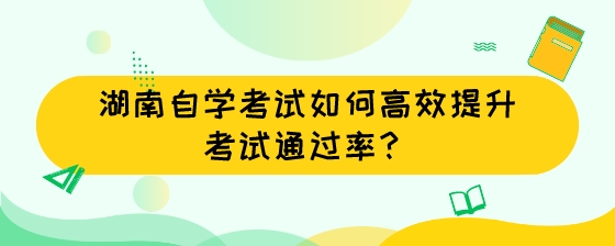 湖南自学考试如何高效提升考试通过率？.jpeg