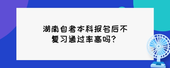 湖南自考本科报名后不复习通过率高吗?