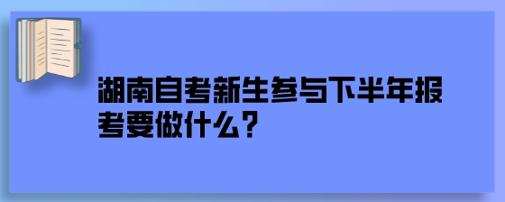 湖南自考新生参与下半年报考要做什么?