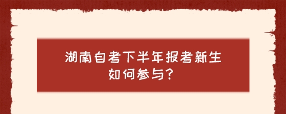 湖南自考下半年报考新生如何参与?