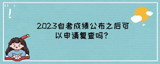 2023自考成绩公布之后可以申请复查吗?