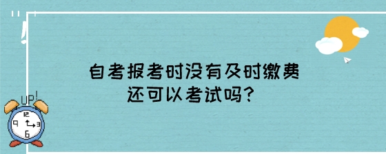 自考报考时没有及时缴费还可以考试吗?