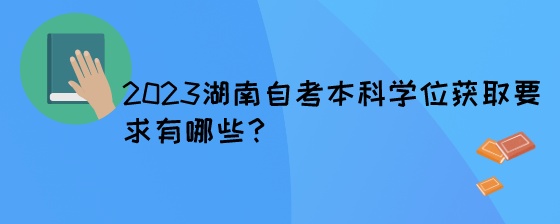 2023湖南自考本科学位获取要求有哪些?