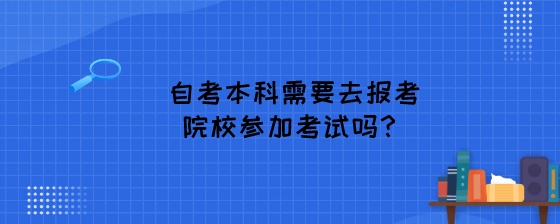 自考本科需要去报考院校参加考试吗？.jpeg