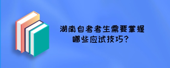 湖南自考考生需要掌握哪些应试技巧?