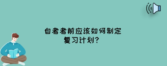 自考考前应该如何制定复习计划?