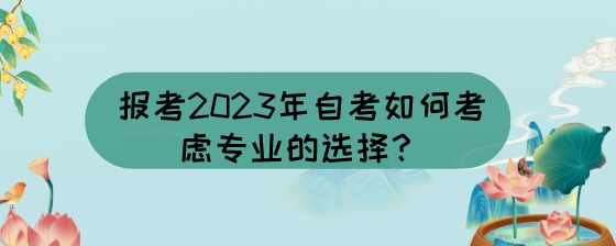 报考2023年自考如何考虑专业的选择？.jpeg