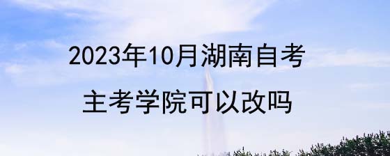 2023年湖南自考报名主考学院可以改吗?