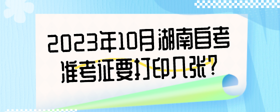 2023年10月湖南自考准考证要打印几张?