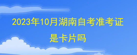 2023年10月湖南自考准考证是卡片吗?