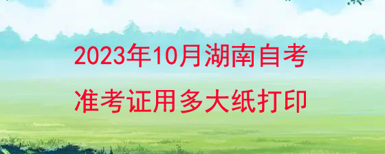 2023年10月湖南自考准考证用多大纸打印?