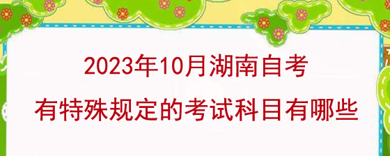 2023年10月湖南自考有特殊规定的考试科目有哪些?