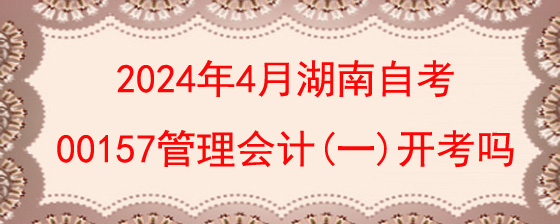 2024年4月湖南自考00157管理会计(一)开考吗?