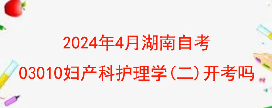 2024年4月湖南自考03010妇产科护理学(二)开考吗.jpg