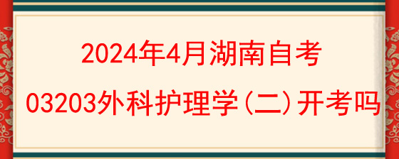 2024年4月湖南自考03203外科护理学(二)开考吗?