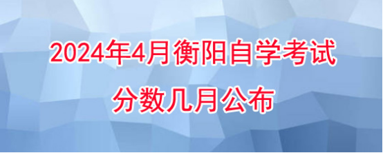 2024年4月衡阳自学考试分数几月公布?