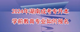 2024年湖南成考专升本学前教育专业如何报名(1).jpg