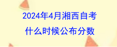 2024年4月湘西自考什么时候公布分数?