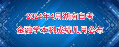 2024年4月湖南自考金融学本科成绩几月公布？