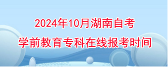 2024年10月湖南自考学前教育专科在线报考时间！